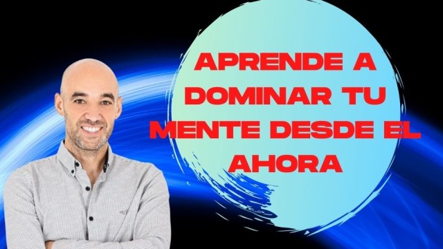 APRENDE A DOMINAR TU MENTE EN EL AHORA